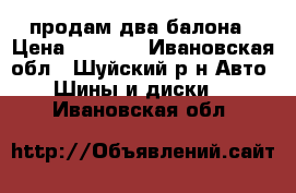 продам два балона › Цена ­ 2 000 - Ивановская обл., Шуйский р-н Авто » Шины и диски   . Ивановская обл.